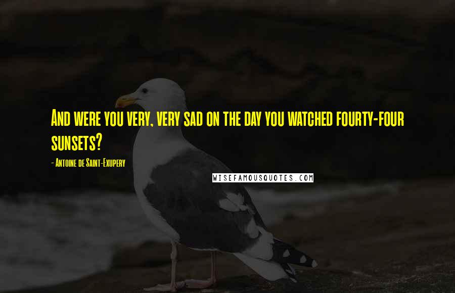 Antoine De Saint-Exupery Quotes: And were you very, very sad on the day you watched fourty-four sunsets?