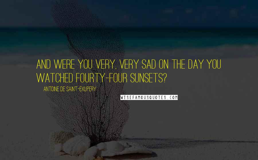 Antoine De Saint-Exupery Quotes: And were you very, very sad on the day you watched fourty-four sunsets?