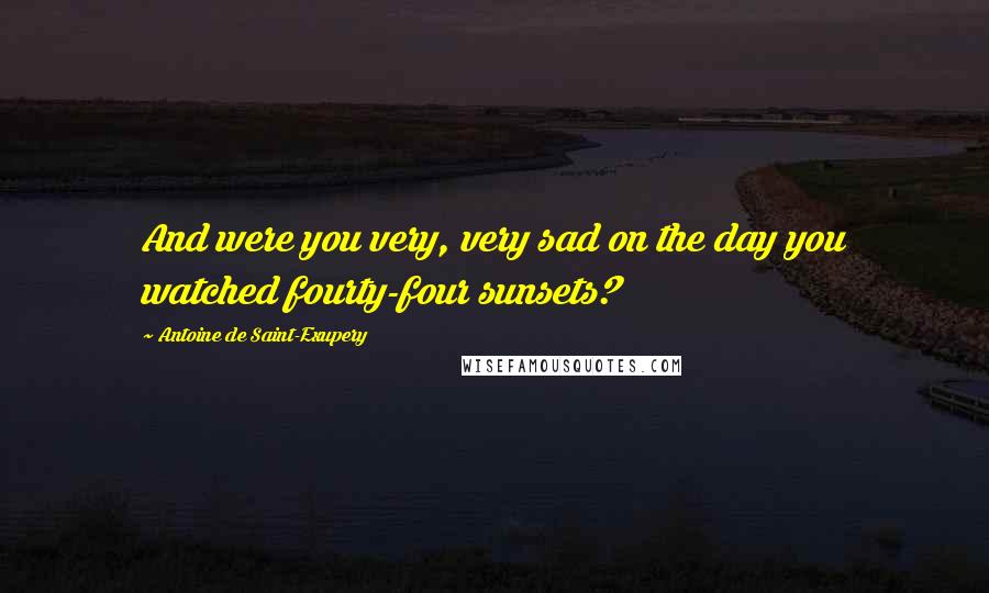 Antoine De Saint-Exupery Quotes: And were you very, very sad on the day you watched fourty-four sunsets?