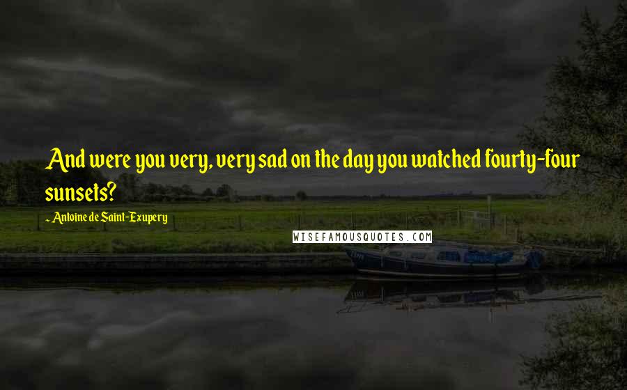 Antoine De Saint-Exupery Quotes: And were you very, very sad on the day you watched fourty-four sunsets?