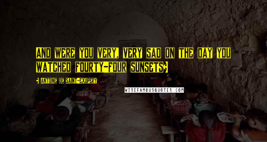 Antoine De Saint-Exupery Quotes: And were you very, very sad on the day you watched fourty-four sunsets?