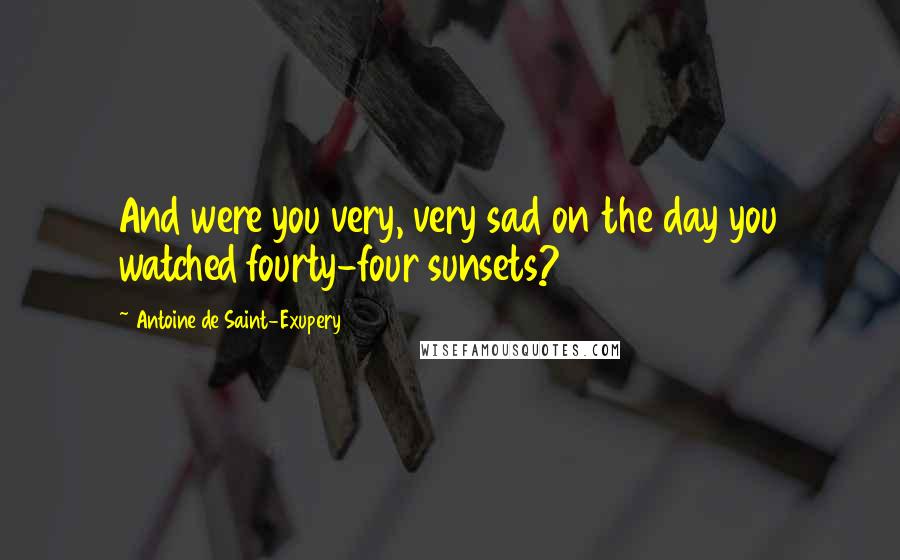 Antoine De Saint-Exupery Quotes: And were you very, very sad on the day you watched fourty-four sunsets?