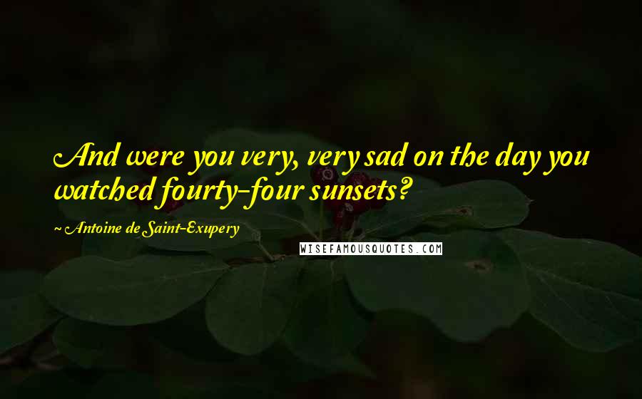 Antoine De Saint-Exupery Quotes: And were you very, very sad on the day you watched fourty-four sunsets?