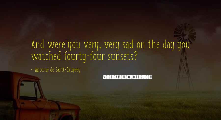 Antoine De Saint-Exupery Quotes: And were you very, very sad on the day you watched fourty-four sunsets?