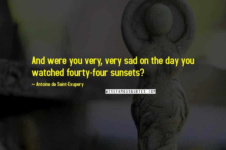 Antoine De Saint-Exupery Quotes: And were you very, very sad on the day you watched fourty-four sunsets?