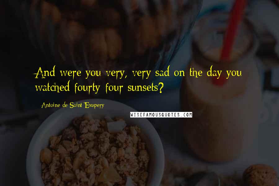 Antoine De Saint-Exupery Quotes: And were you very, very sad on the day you watched fourty-four sunsets?