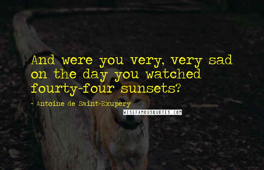 Antoine De Saint-Exupery Quotes: And were you very, very sad on the day you watched fourty-four sunsets?