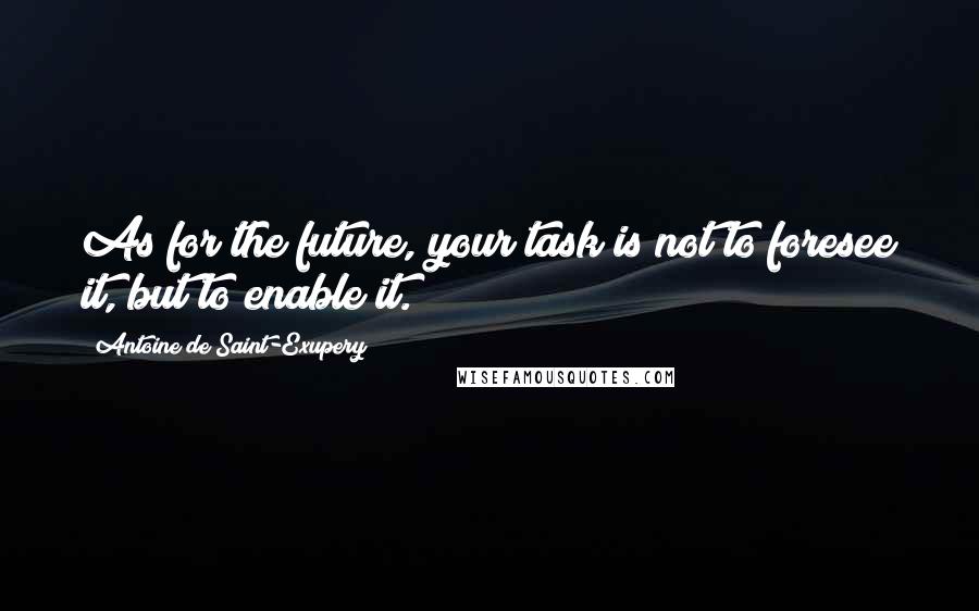 Antoine De Saint-Exupery Quotes: As for the future, your task is not to foresee it, but to enable it.