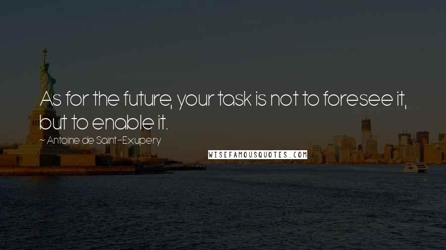 Antoine De Saint-Exupery Quotes: As for the future, your task is not to foresee it, but to enable it.