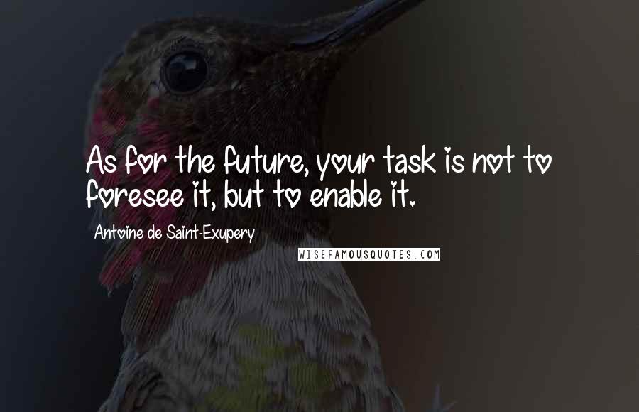 Antoine De Saint-Exupery Quotes: As for the future, your task is not to foresee it, but to enable it.