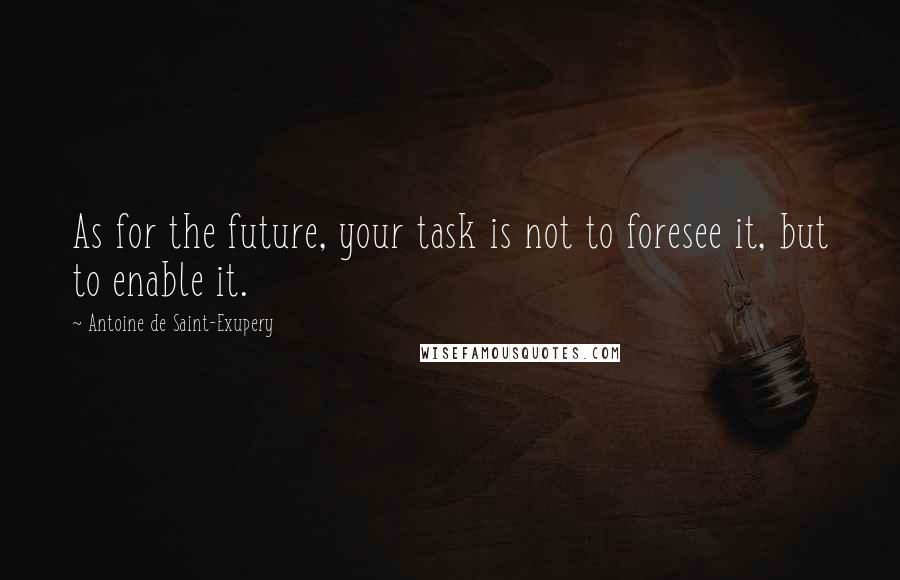 Antoine De Saint-Exupery Quotes: As for the future, your task is not to foresee it, but to enable it.