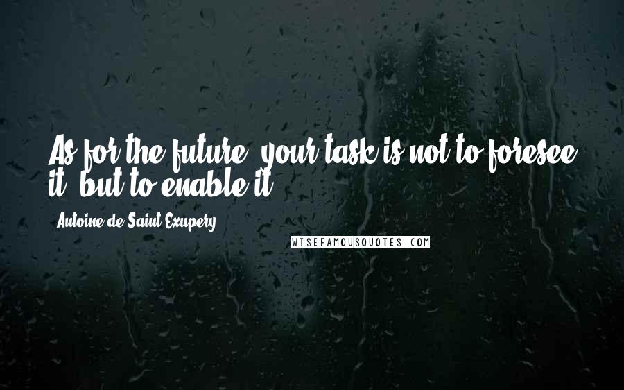 Antoine De Saint-Exupery Quotes: As for the future, your task is not to foresee it, but to enable it.