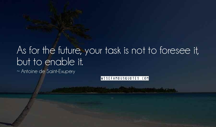 Antoine De Saint-Exupery Quotes: As for the future, your task is not to foresee it, but to enable it.