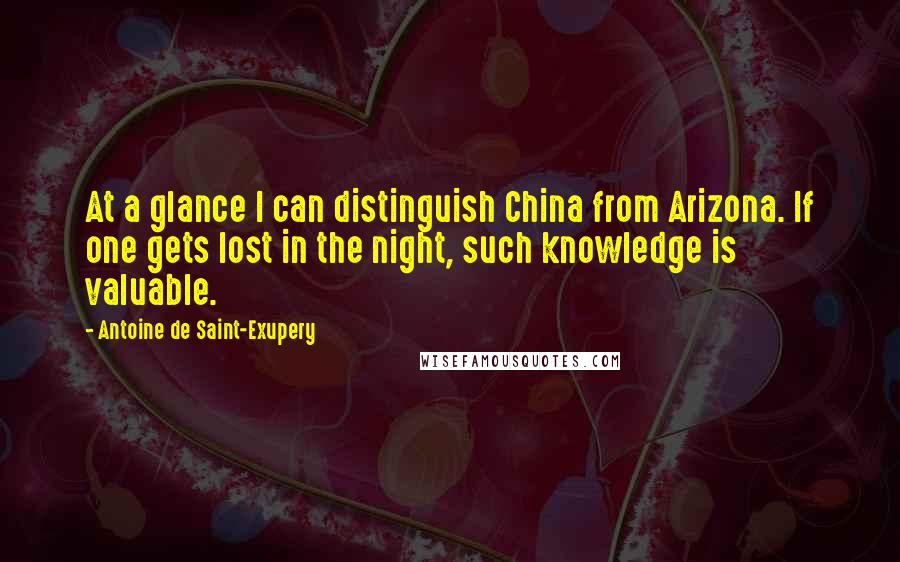 Antoine De Saint-Exupery Quotes: At a glance I can distinguish China from Arizona. If one gets lost in the night, such knowledge is valuable.