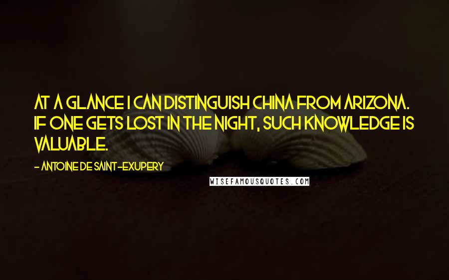 Antoine De Saint-Exupery Quotes: At a glance I can distinguish China from Arizona. If one gets lost in the night, such knowledge is valuable.