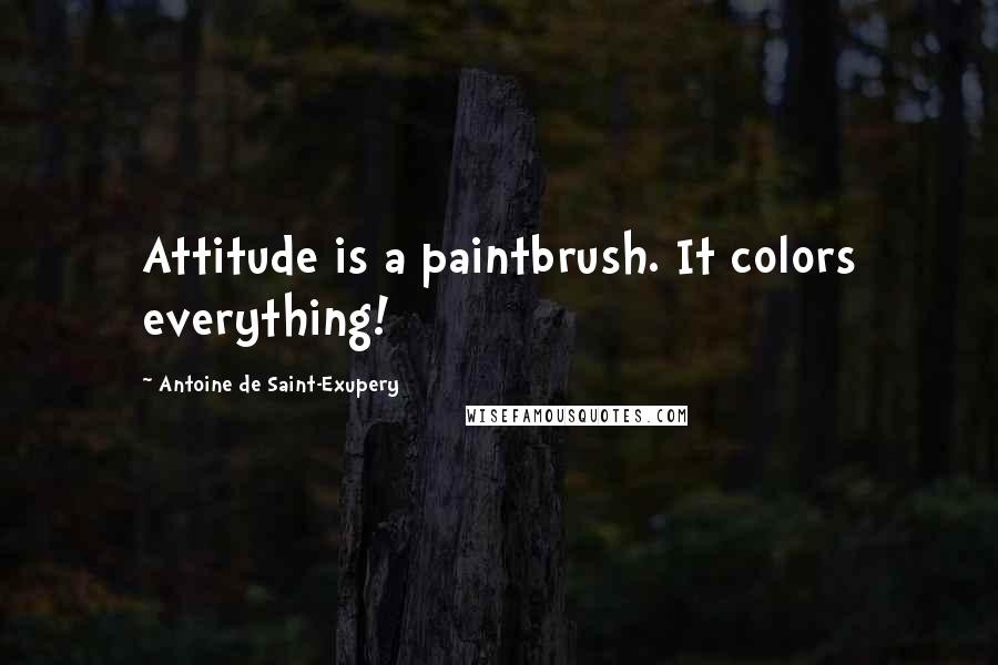 Antoine De Saint-Exupery Quotes: Attitude is a paintbrush. It colors everything!
