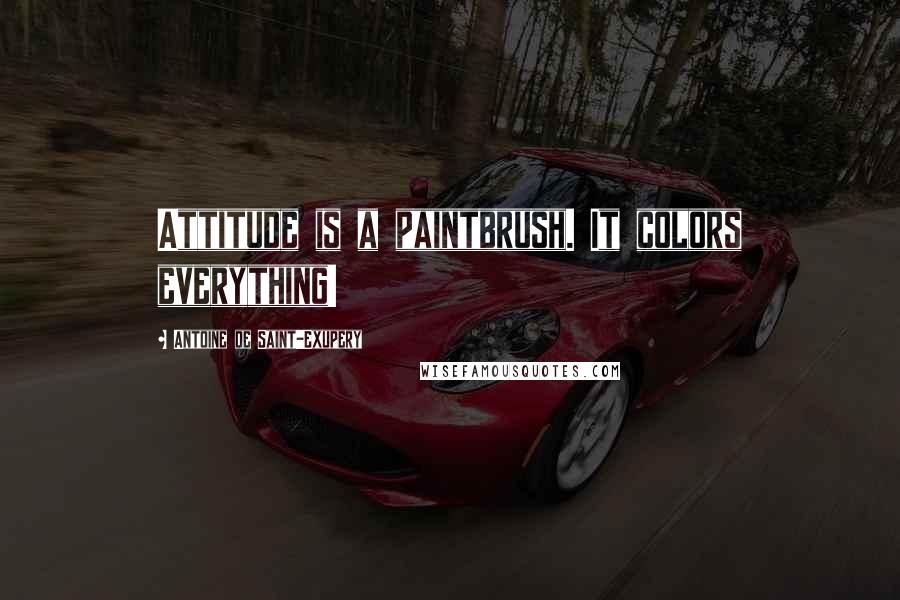 Antoine De Saint-Exupery Quotes: Attitude is a paintbrush. It colors everything!