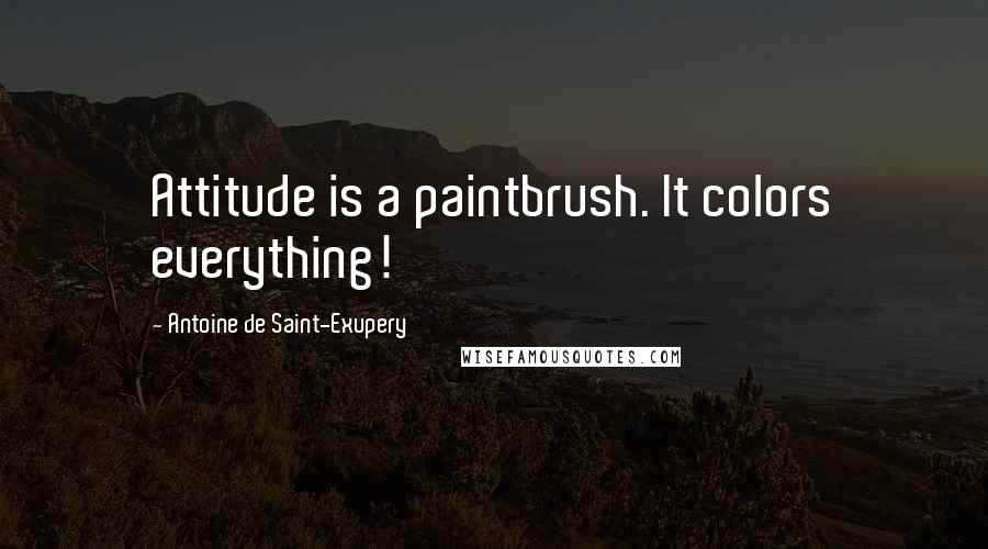 Antoine De Saint-Exupery Quotes: Attitude is a paintbrush. It colors everything!