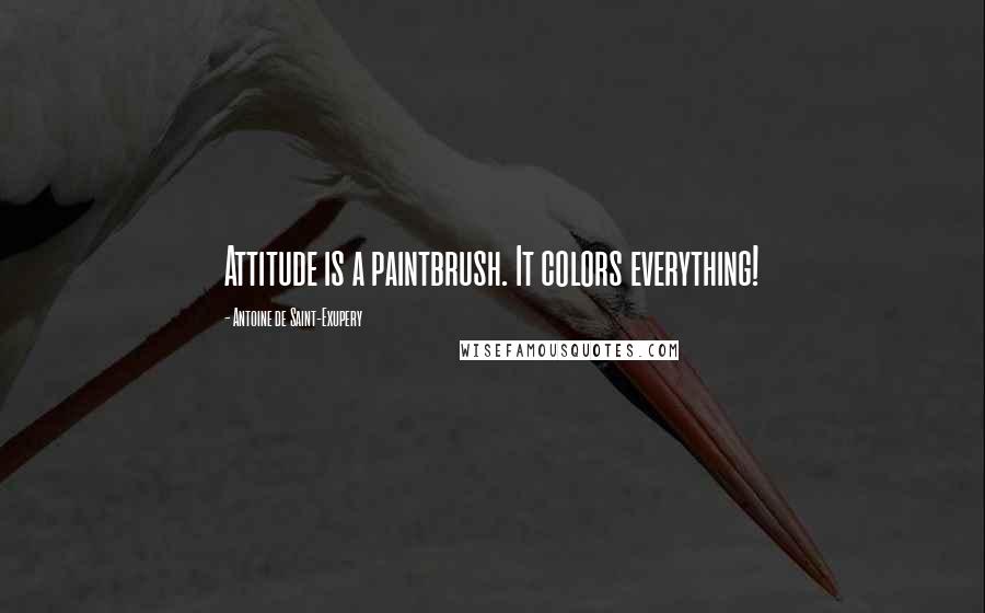 Antoine De Saint-Exupery Quotes: Attitude is a paintbrush. It colors everything!