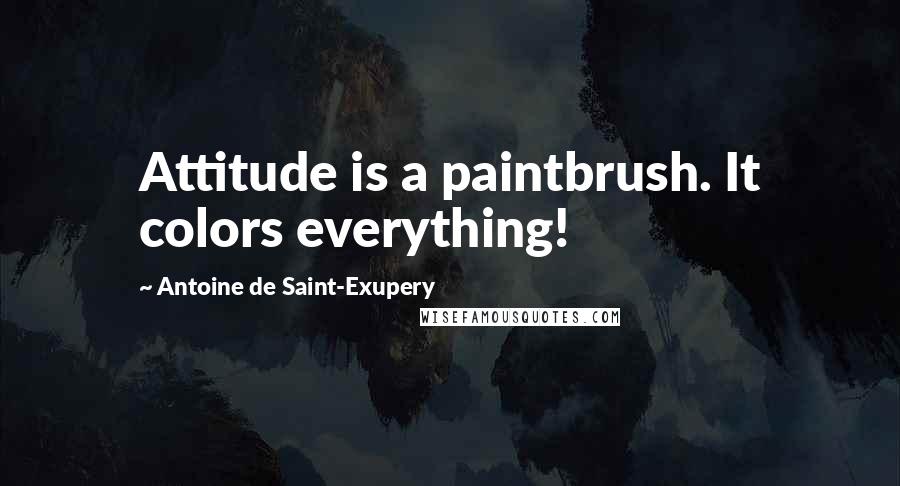 Antoine De Saint-Exupery Quotes: Attitude is a paintbrush. It colors everything!