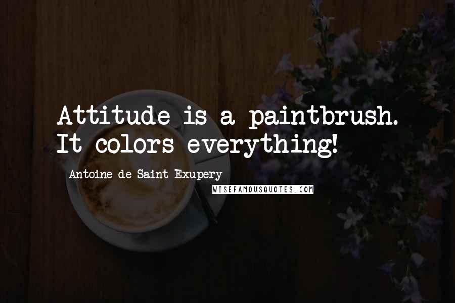 Antoine De Saint-Exupery Quotes: Attitude is a paintbrush. It colors everything!