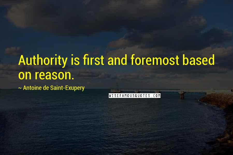 Antoine De Saint-Exupery Quotes: Authority is first and foremost based on reason.