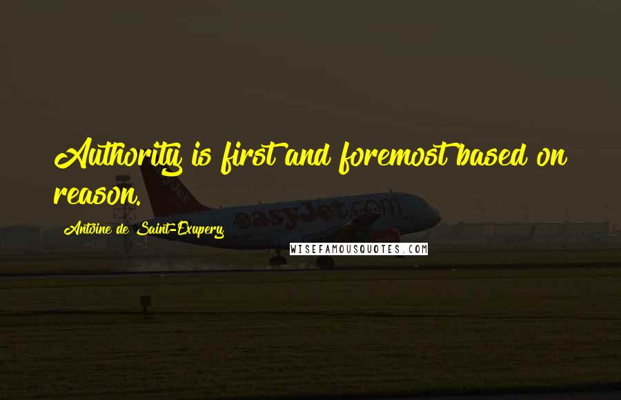 Antoine De Saint-Exupery Quotes: Authority is first and foremost based on reason.