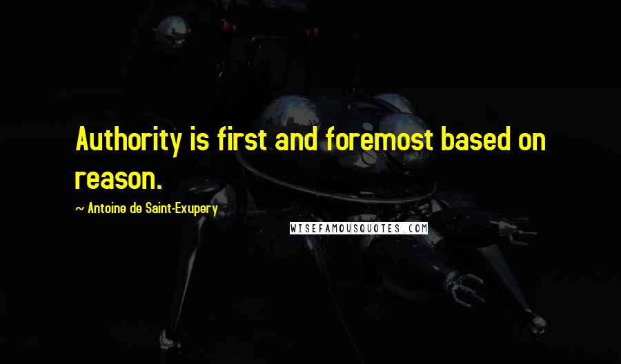 Antoine De Saint-Exupery Quotes: Authority is first and foremost based on reason.