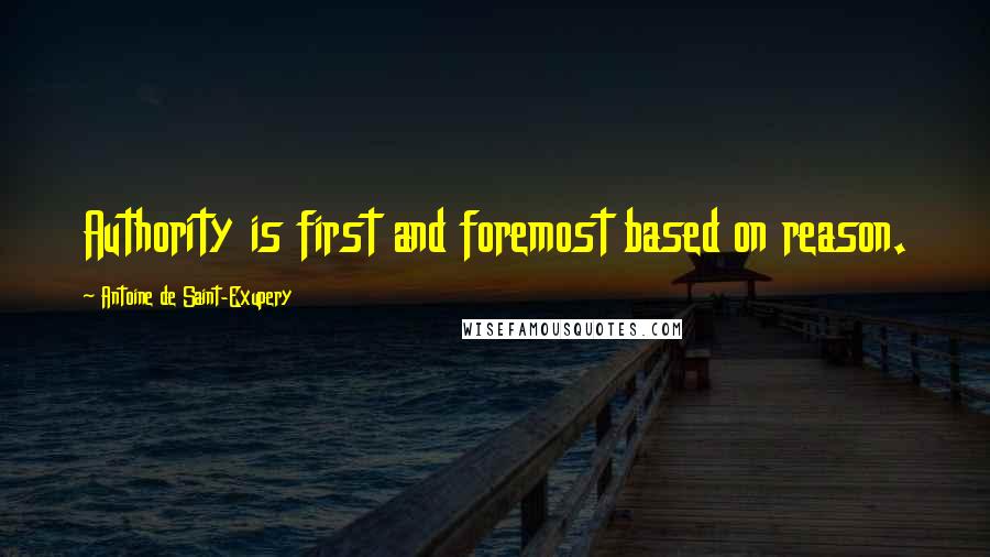 Antoine De Saint-Exupery Quotes: Authority is first and foremost based on reason.