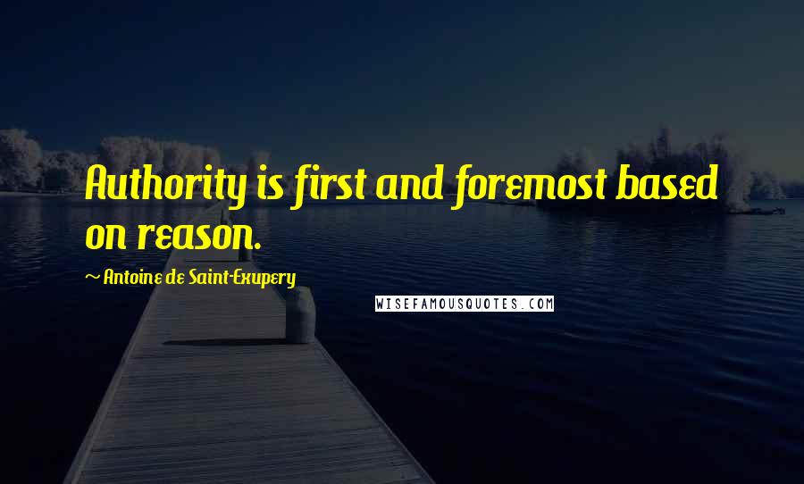 Antoine De Saint-Exupery Quotes: Authority is first and foremost based on reason.