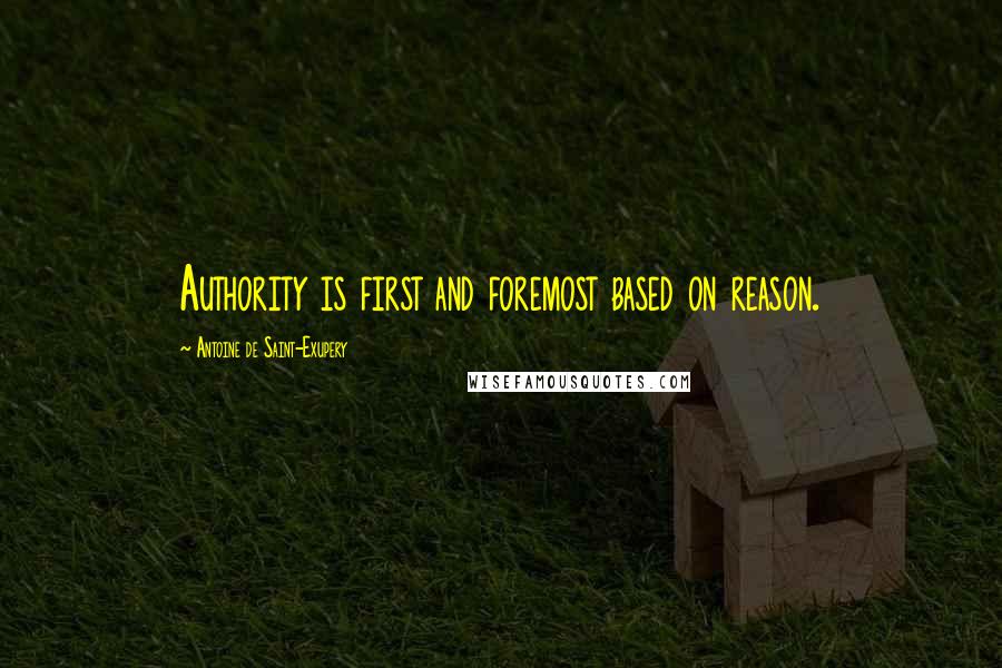 Antoine De Saint-Exupery Quotes: Authority is first and foremost based on reason.