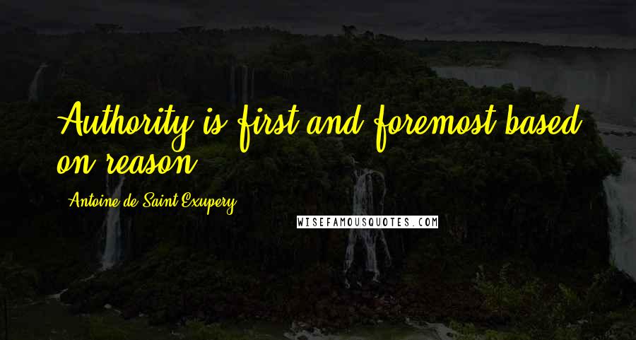 Antoine De Saint-Exupery Quotes: Authority is first and foremost based on reason.