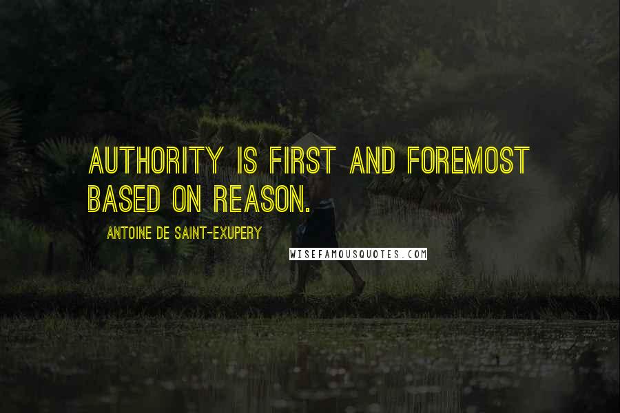 Antoine De Saint-Exupery Quotes: Authority is first and foremost based on reason.
