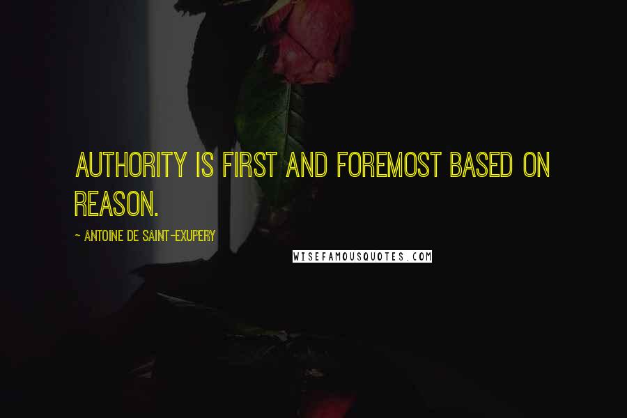 Antoine De Saint-Exupery Quotes: Authority is first and foremost based on reason.