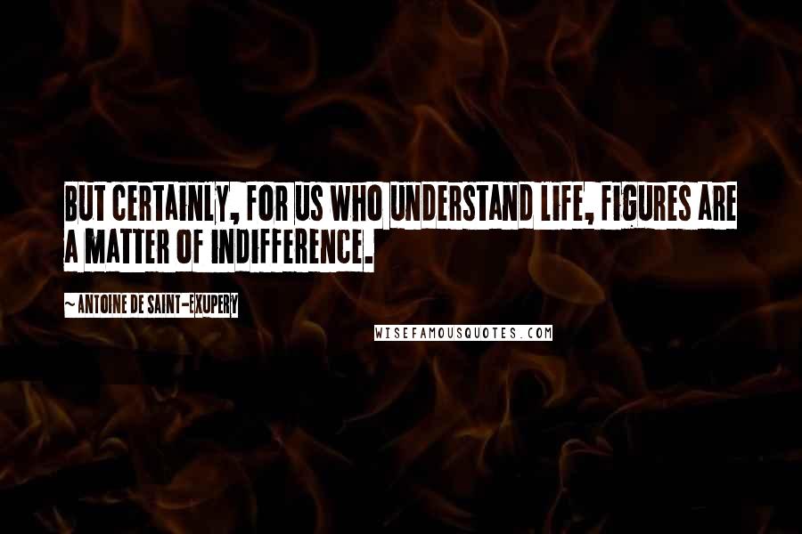 Antoine De Saint-Exupery Quotes: But certainly, for us who understand life, figures are a matter of indifference.