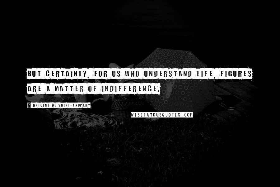Antoine De Saint-Exupery Quotes: But certainly, for us who understand life, figures are a matter of indifference.