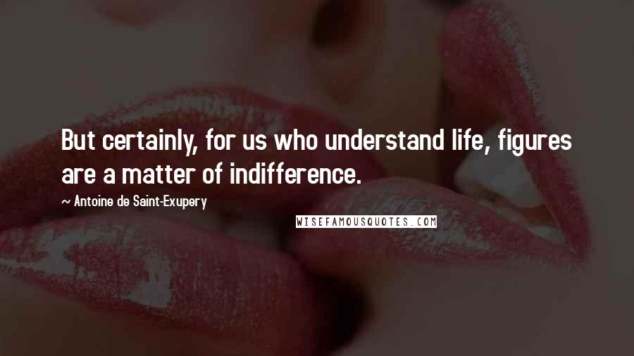 Antoine De Saint-Exupery Quotes: But certainly, for us who understand life, figures are a matter of indifference.