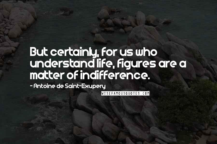 Antoine De Saint-Exupery Quotes: But certainly, for us who understand life, figures are a matter of indifference.