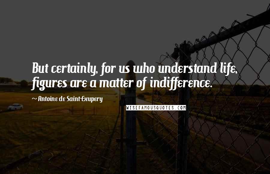 Antoine De Saint-Exupery Quotes: But certainly, for us who understand life, figures are a matter of indifference.