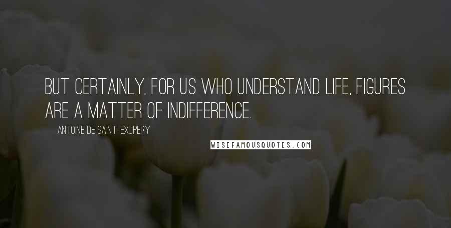 Antoine De Saint-Exupery Quotes: But certainly, for us who understand life, figures are a matter of indifference.