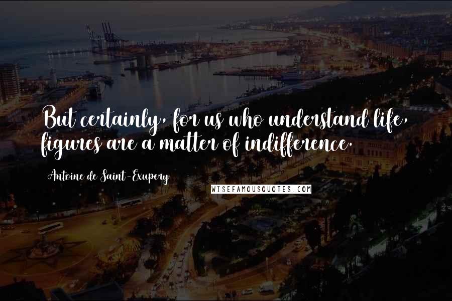 Antoine De Saint-Exupery Quotes: But certainly, for us who understand life, figures are a matter of indifference.