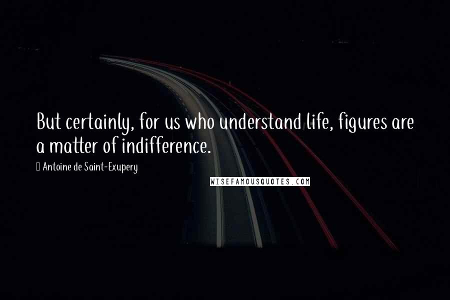 Antoine De Saint-Exupery Quotes: But certainly, for us who understand life, figures are a matter of indifference.