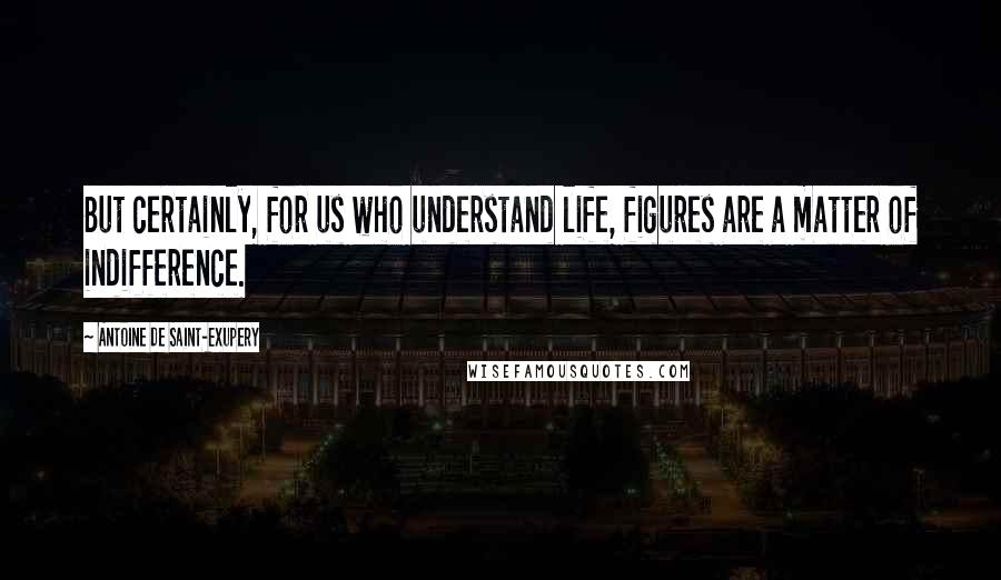 Antoine De Saint-Exupery Quotes: But certainly, for us who understand life, figures are a matter of indifference.
