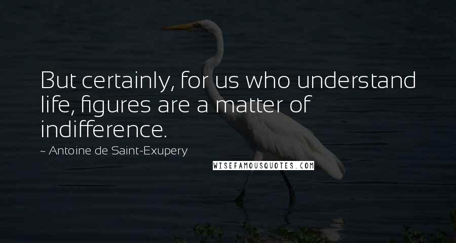 Antoine De Saint-Exupery Quotes: But certainly, for us who understand life, figures are a matter of indifference.