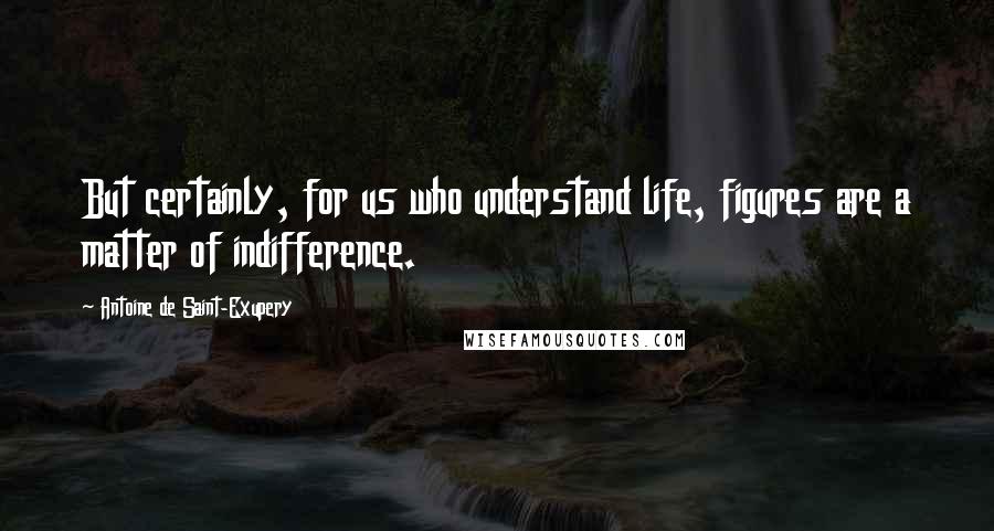 Antoine De Saint-Exupery Quotes: But certainly, for us who understand life, figures are a matter of indifference.