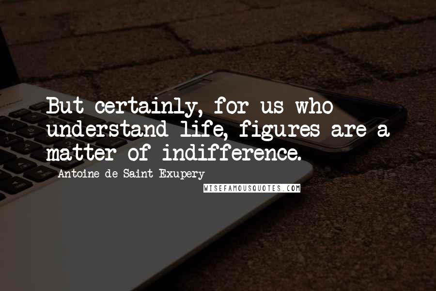 Antoine De Saint-Exupery Quotes: But certainly, for us who understand life, figures are a matter of indifference.