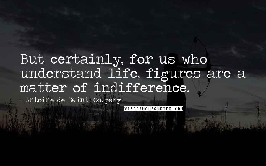 Antoine De Saint-Exupery Quotes: But certainly, for us who understand life, figures are a matter of indifference.
