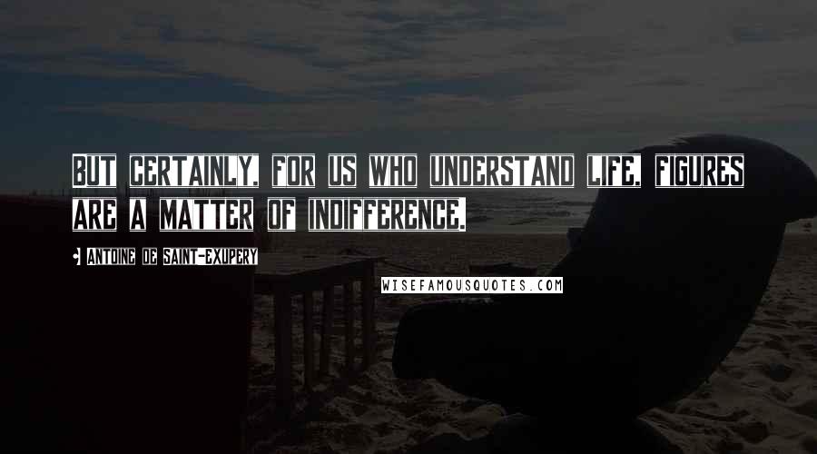 Antoine De Saint-Exupery Quotes: But certainly, for us who understand life, figures are a matter of indifference.