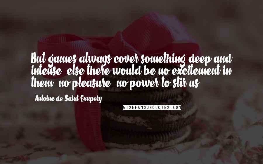 Antoine De Saint-Exupery Quotes: But games always cover something deep and intense, else there would be no excitement in them, no pleasure, no power to stir us.