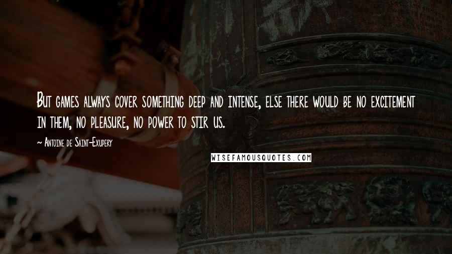Antoine De Saint-Exupery Quotes: But games always cover something deep and intense, else there would be no excitement in them, no pleasure, no power to stir us.